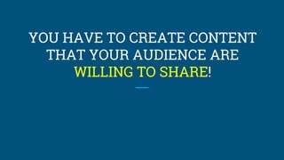 YOU HAVE TO CREATE CONTENT
THAT YOUR AUDIENCE ARE
WILLING TO SHARE!
 
