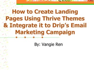 How to Create Landing
Pages Using Thrive Themes
& Integrate it to Drip’s Email
Marketing Campaign
By: Vangie Ren
 