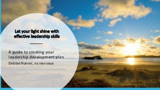 Let your light shine with
effective leadership skills
A guide to creating your
leadership development plan
Debbie Narver, BSc MBA MScIB
 