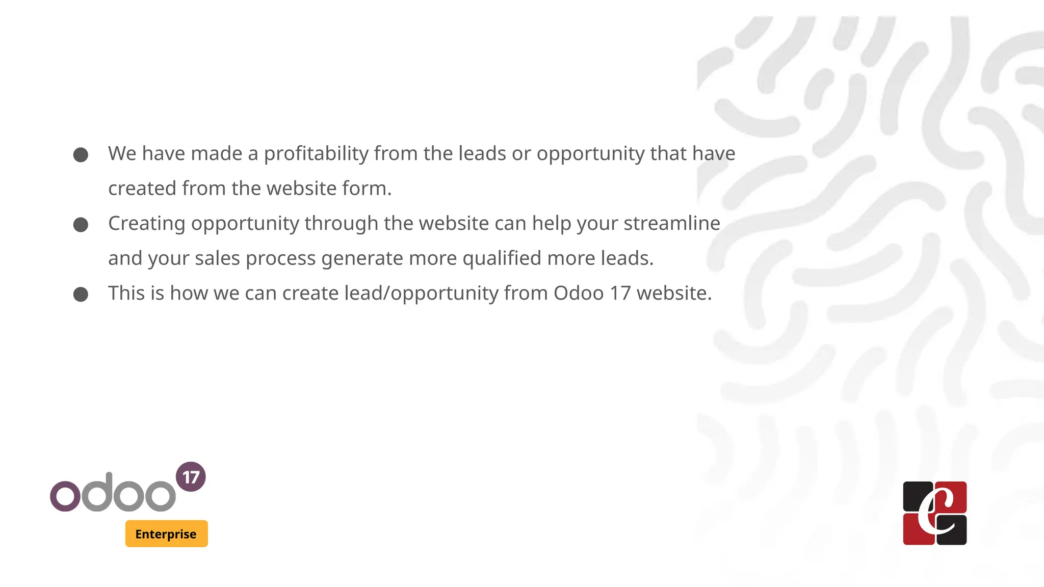 Enterprise
● We have made a profitability from the leads or opportunity that have
created from the website form.
● Creating opportunity through the website can help your streamline
and your sales process generate more qualified more leads.
● This is how we can create lead/opportunity from Odoo 17 website.