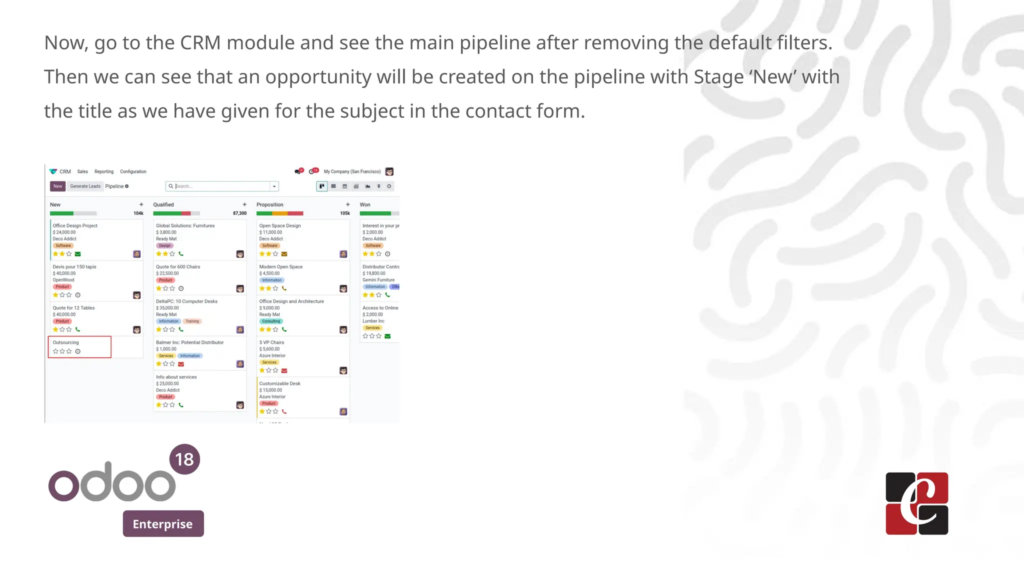 Enterprise
Now, go to the CRM module and see the main pipeline after removing the default filters.
Then we can see that an opportunity will be created on the pipeline with Stage ‘New’ with
the title as we have given for the subject in the contact form.
 
