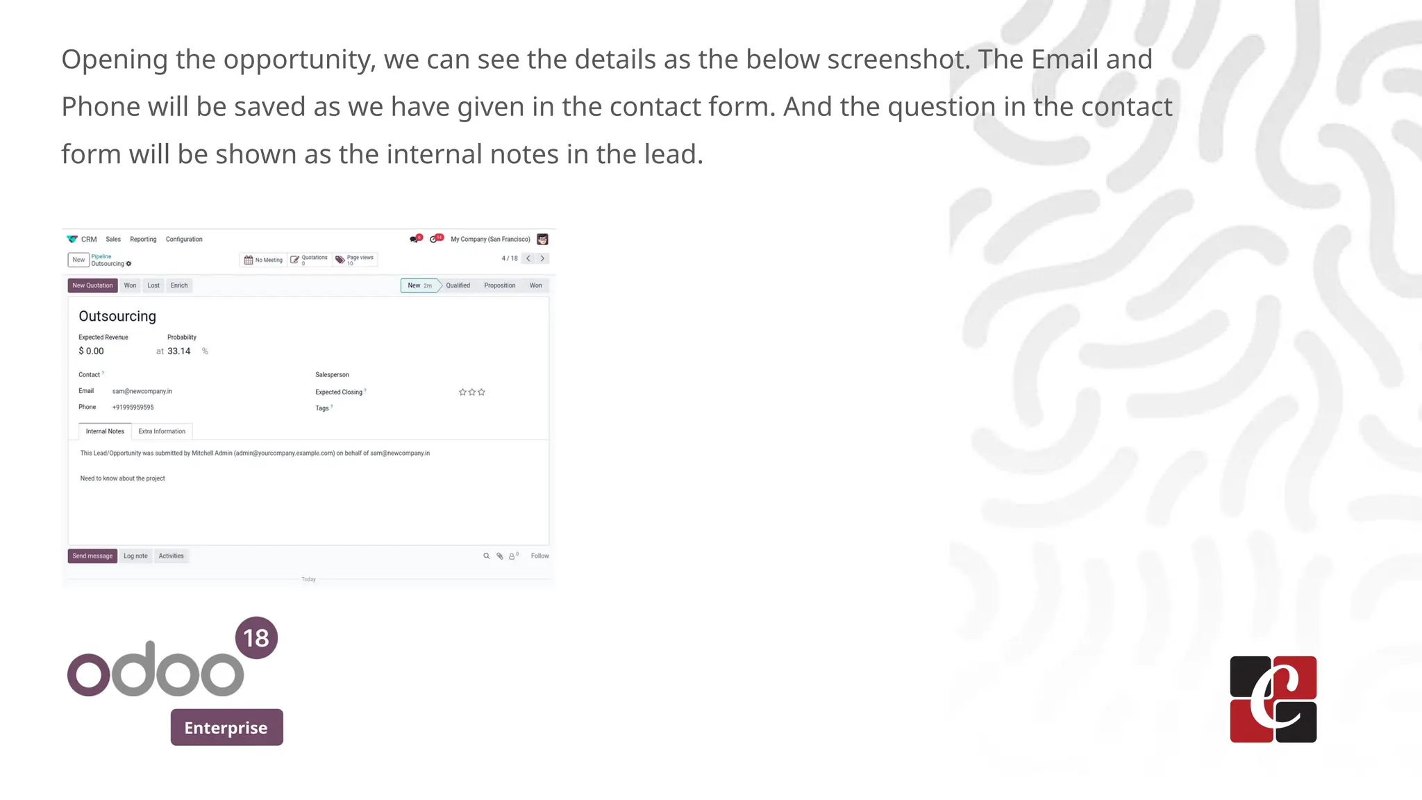 Enterprise
Opening the opportunity, we can see the details as the below screenshot. The Email and
Phone will be saved as we have given in the contact form. And the question in the contact
form will be shown as the internal notes in the lead.
 