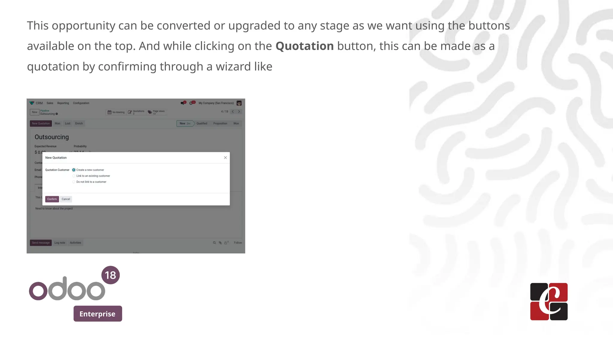 Enterprise
This opportunity can be converted or upgraded to any stage as we want using the buttons
available on the top. And while clicking on the Quotation button, this can be made as a
quotation by confirming through a wizard like
 