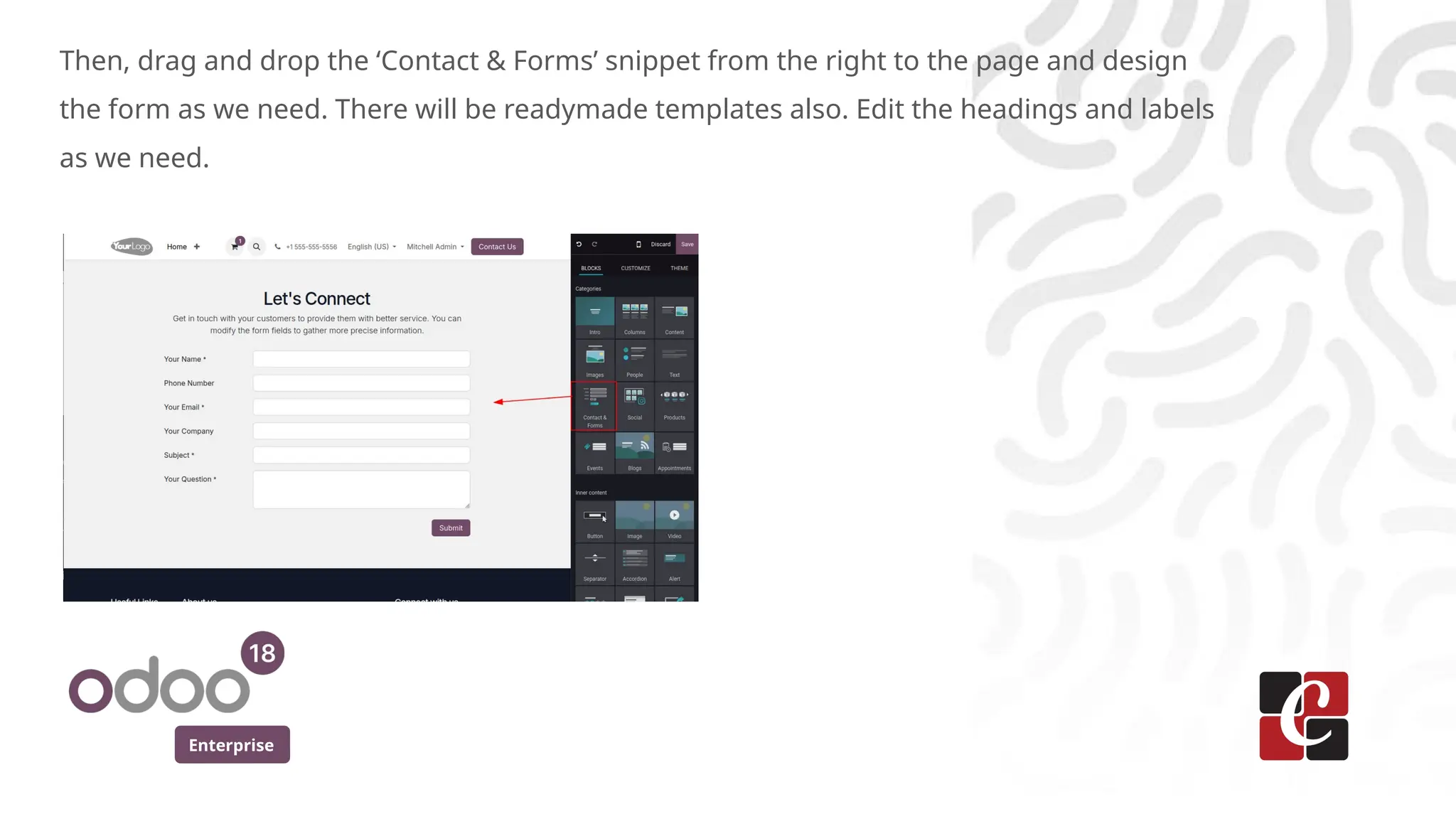Enterprise
Then, drag and drop the ‘Contact & Forms’ snippet from the right to the page and design
the form as we need. There will be readymade templates also. Edit the headings and labels
as we need.
 