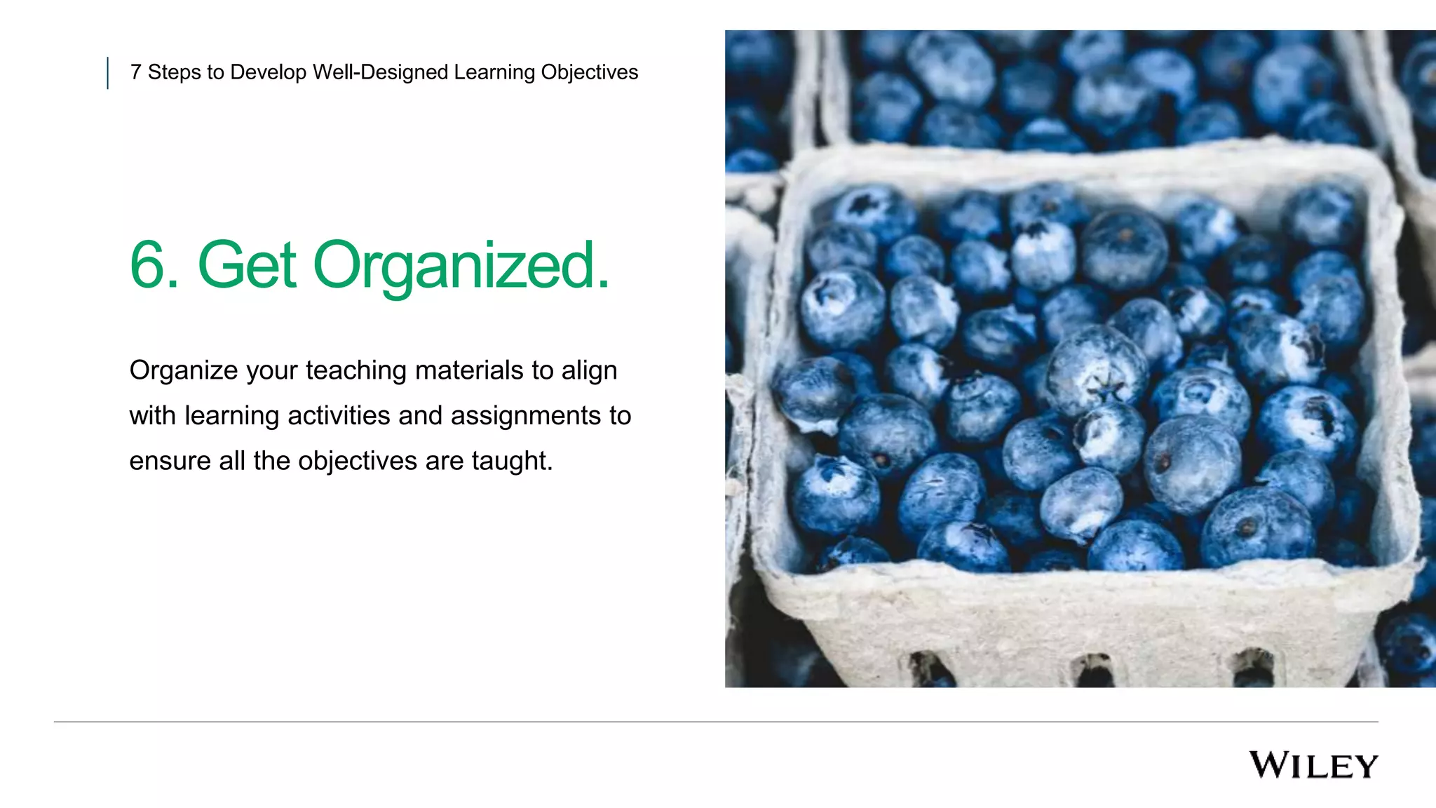 6. Get Organized.
7 Steps to Develop Well-Designed Learning Objectives
Organize your teaching materials to align
with learning activities and assignments to
ensure all the objectives are taught.
 