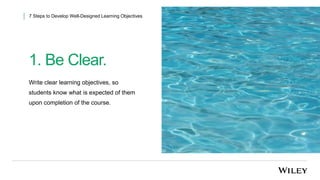 1. Be Clear.
7 Steps to Develop Well-Designed Learning Objectives
Write clear learning objectives, so
students know what is expected of them
upon completion of the course.
 