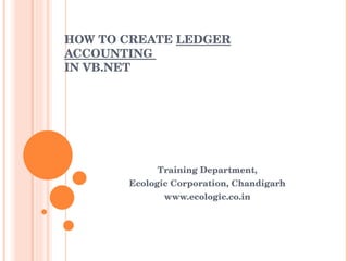 HOW TO CREATE  LEDGER ACCOUNTING  IN VB.NET  Training Department, Ecologic Corporation, Chandigarh www.ecologic.co.in 