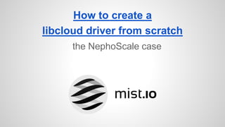 How to create a
libcloud driver from scratch
the NephoScale case
 