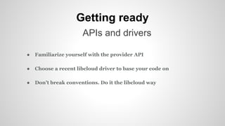 Getting ready
APIs and drivers
● Familiarize yourself with the provider API
● Choose a recent libcloud driver to base your code on
● Don’t break conventions. Do it the libcloud way
 