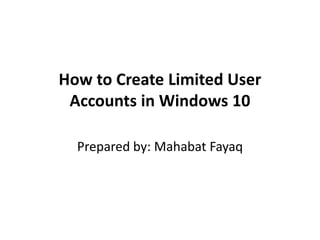 How to Create Limited User
Accounts in Windows 10
Prepared by: Mahabat Fayaq
 