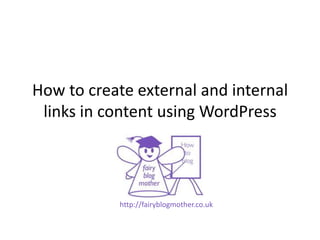 How to create external and internal
links in content using WordPress
http://fairyblogmother.co.uk
 