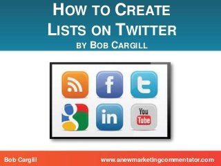 HOW TO CREATE
LISTS ON TWITTER
BY BOB CARGILL
www.anewmarketingcommentator.comBob Cargill
 