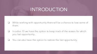 INTRODUCTION
❏ While working with opportunity there will be a chance to lose some of
them.
❏ In odoo 13 we have the option...