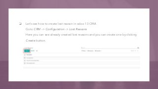 ❏ Let’s see how to create lost reason in odoo 13 CRM.
Goto CRM -> Conﬁguration -> Lost Reasons
Here you can see already cr...