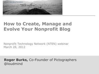 How to Create, Manage and
Evolve Your Nonprofit Blog


Nonprofit Technology Network (NTEN) webinar
March 28, 2012



Roger Burks, Co-Founder of Pictographers
@loudmind
 
