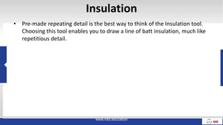 Insulation
• Pre-made repeating detail is the best way to think of the Insulation tool.
Choosing this tool enables you to draw a line of batt insulation, much like
repetitious detail.
www.nibt.education
 