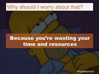 Why should I worry about that?
Because you’re wasting your
time and resources
#digitalolympus
 