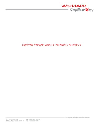 HOW TO CREATE MOBILE-FRIENDLY SURVEYS




                                                          © Copyright WorldAPP. All rights reserved
US: +1(781) 849 8118             UK: +44(0) 1252 302259
US TOLL FREE: +1(888) 708 8118   AU: +1(800)-554-985
 