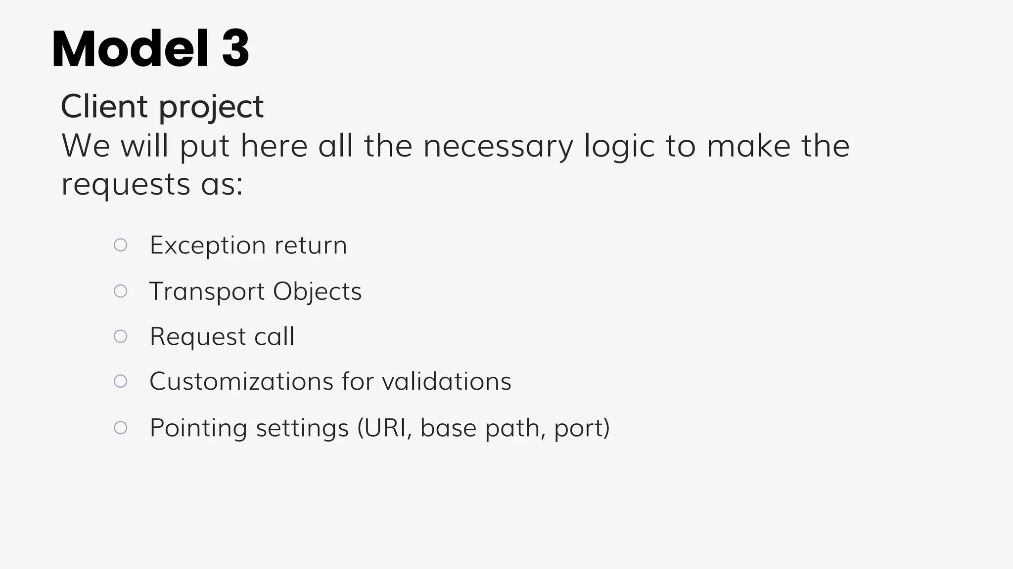 Model 3
Client project
We will put here all the necessary logic to make the
requests as:
○ Exception return
○ Transport Objects
○ Request call
○ Customizations for validations
○ Pointing settings (URI, base path, port)
 