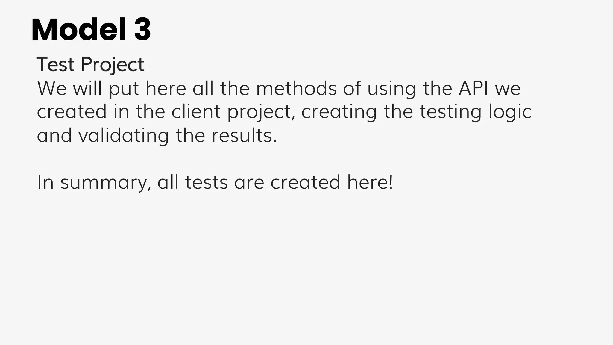 Model 3
Test Project
We will put here all the methods of using the API we
created in the client project, creating the testing logic
and validating the results.
In summary, all tests are created here!
 