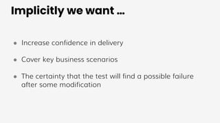 Implicitly we want …
● Increase confidence in delivery
● Cover key business scenarios
● The certainty that the test will find a possible failure
after some modification
 