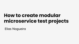 How to create modular
microservice test projects
Elias Nogueira
 