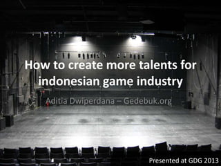 How to create more talents for
indonesian game industry
Aditia Dwiperdana – Gedebuk.org
Presented at GDG 2013
 