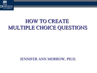 HOW TO CREATE  MULTIPLE CHOICE QUESTIONS JENNIFER ANN MORROW, PH.D. 