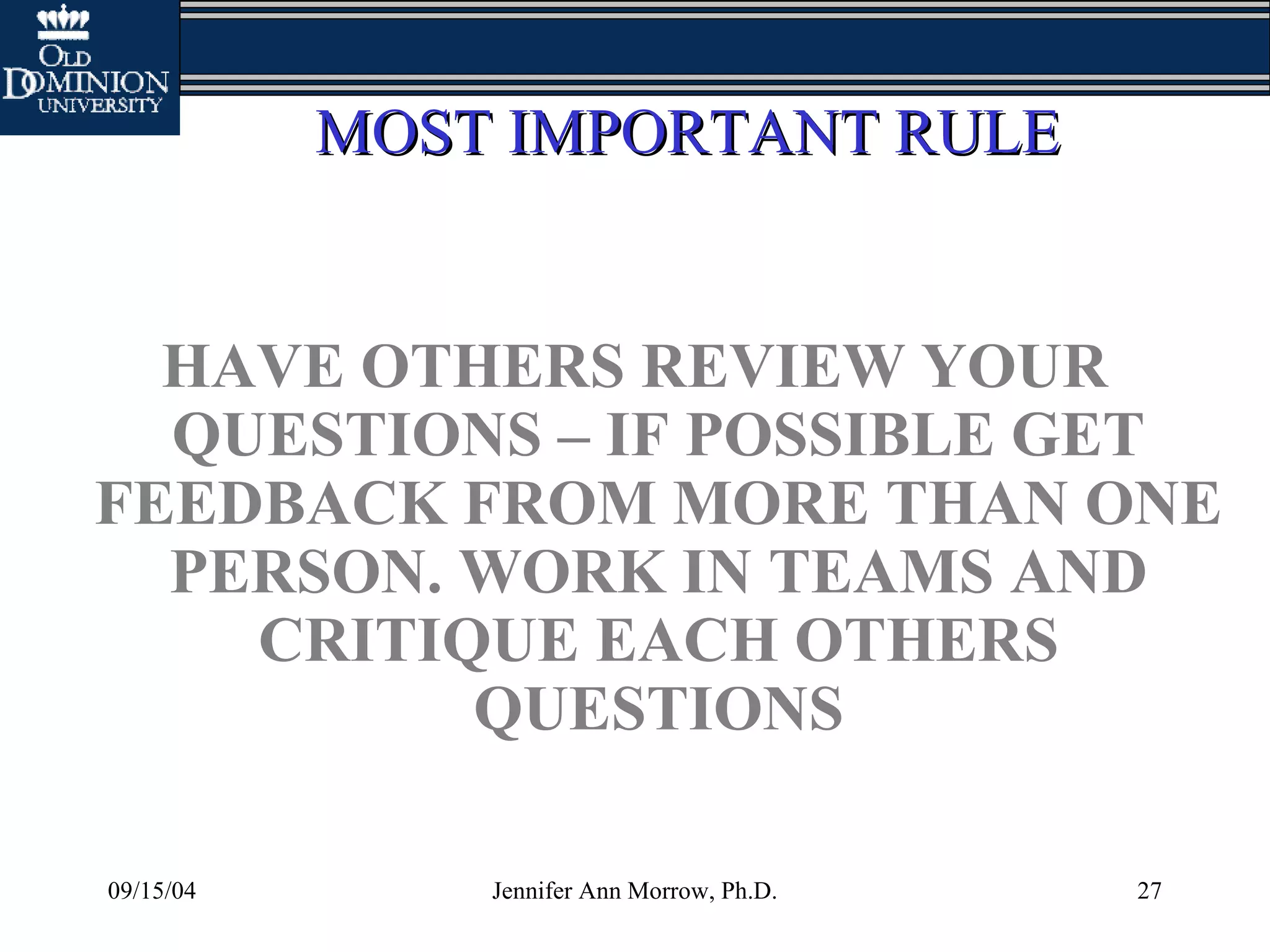 09/15/04 Jennifer Ann Morrow, Ph.D. 27
MOST IMPORTANT RULEMOST IMPORTANT RULE
HAVE OTHERS REVIEW YOUR
QUESTIONS – IF POSSIBLE GET
FEEDBACK FROM MORE THAN ONE
PERSON. WORK IN TEAMS AND
CRITIQUE EACH OTHERS
QUESTIONS
 