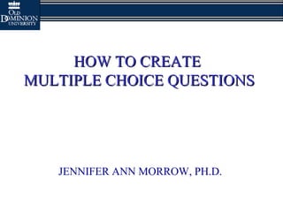 HOW TO CREATEHOW TO CREATE
MULTIPLE CHOICE QUESTIONSMULTIPLE CHOICE QUESTIONS
JENNIFER ANN MORROW, PH.D.
 