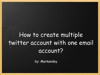 How to create multiple twitter account with one email account? by: Markandey 