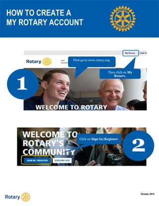 October 2014 
G 
HOW TO CREATE A 
MY ROTARY ACCOUNT 
1 
First go to www.rotary.org. 
Then click on My Rotary. 
2 
Click on Sign In/Register.  