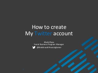 How to create
My Twitter account
Khalid Raza
Social Business Program Manager
@khalidraza9 #socialglamor

 