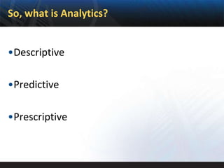 So, what is Analytics?


•Descriptive

•Predictive

•Prescriptive
 