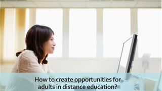 How to create opportunities for
adults in distance education?
 