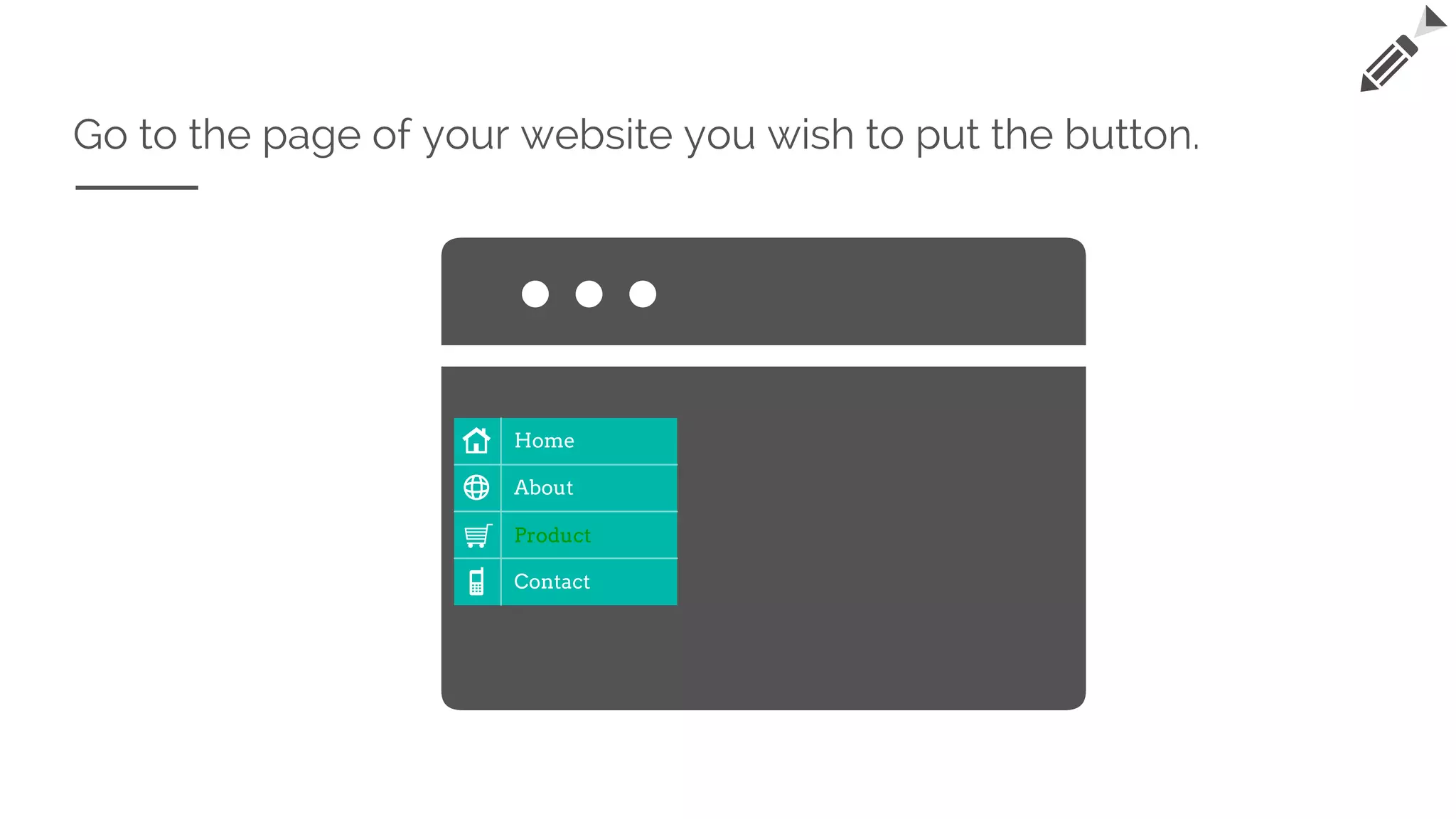 Go to the page of your website you wish to put the button.
Home
About
Product
Contact
 