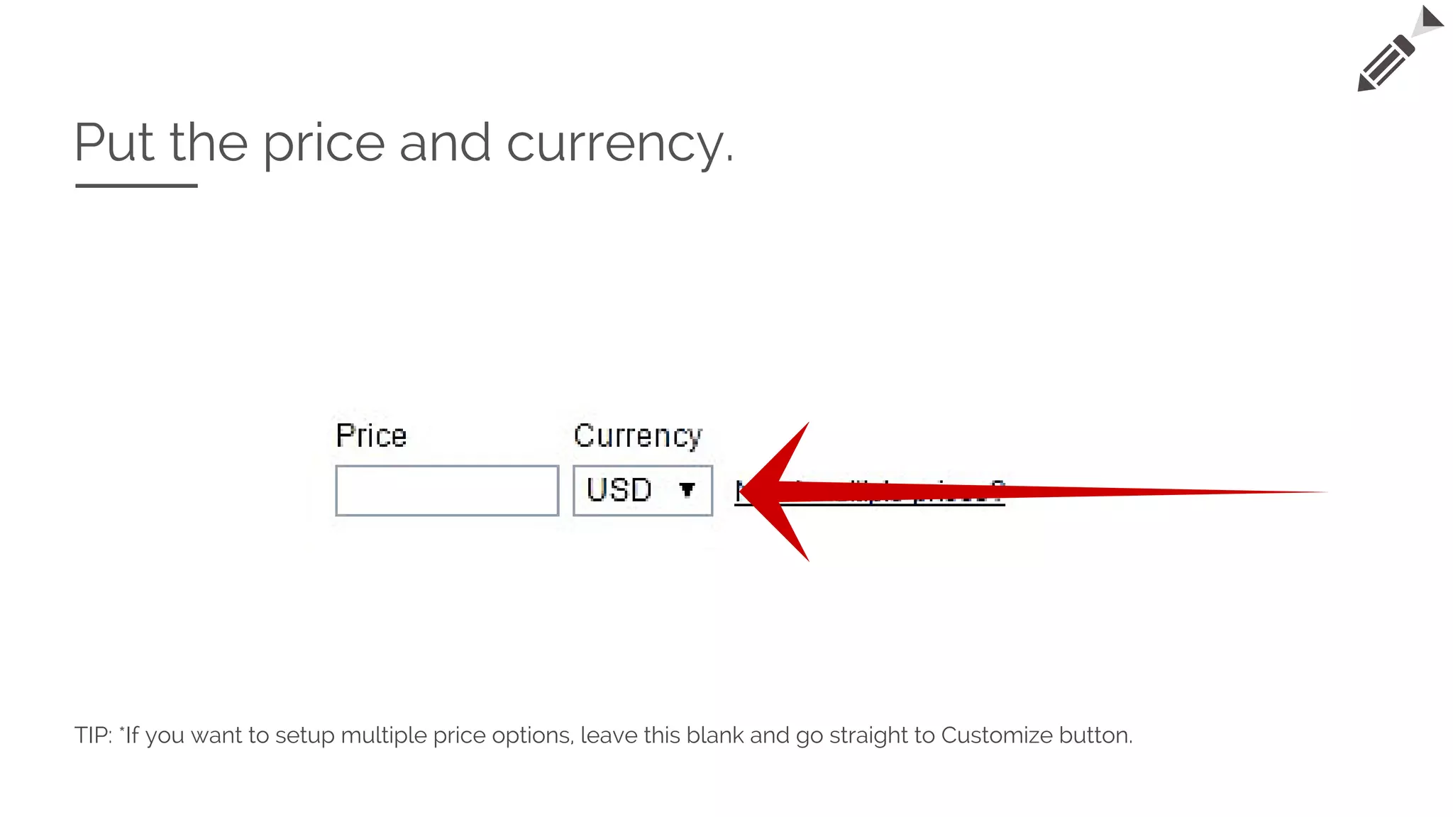 Put the price and currency.
TIP: *If you want to setup multiple price options, leave this blank and go straight to Customize button.
 
