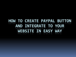 HOW TO CREATE PAYPAL BUTTON
AND INTEGRATE TO YOUR
WEBSITE IN EASY WAY
 