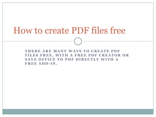 There are many ways to create PDF files free, with a free PDF creator or save Office to PDF directly with a free add-in. How to create PDF files free 