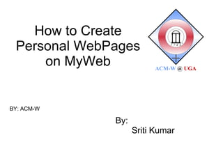 How to Create Personal WebPages on MyWeb By: Sriti Kumar BY: ACM-W  ACM-W   @   UGA 