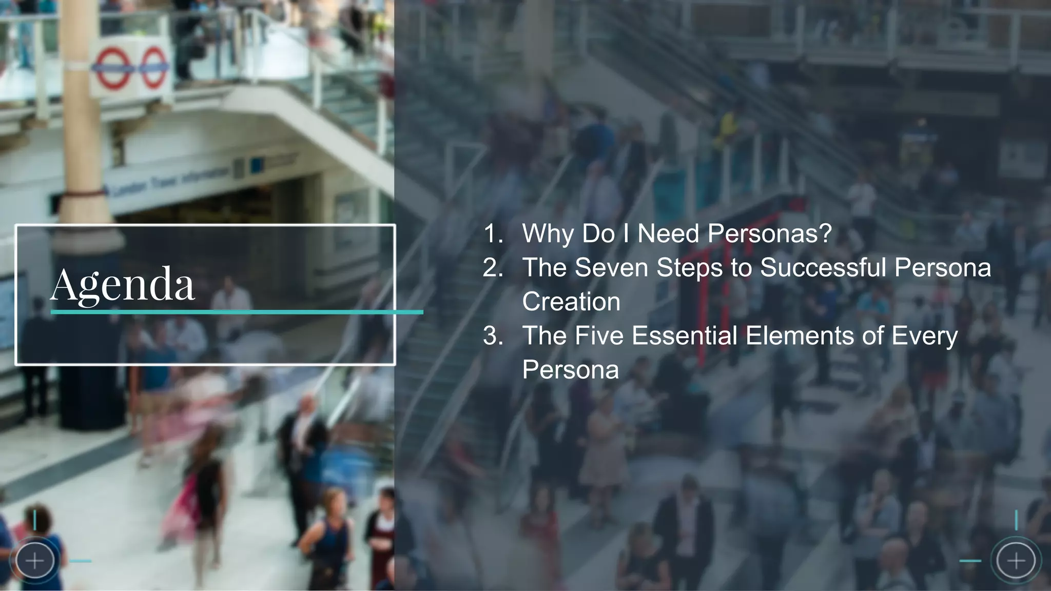 Agenda
1. Why Do I Need Personas?
2. The Seven Steps to Successful Persona
Creation
3. The Five Essential Elements of Every
Persona
 