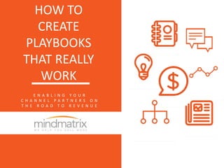 HOW TO
CREATE
PLAYBOOKS
THAT REALLY
WORK
E N A B L I N G Y O U R
C H A N N E L P A R T N E R S O N
T H E R O A D T O R E V E N U E
 
