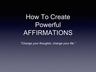 How To Create
Powerful
AFFIRMATIONS
“Change your thoughts, change your life.”
 