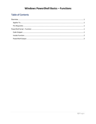 Windows PowerShell Basics – Functions
i | P a g e
Table of Contents
Overview.......................................................................................................................................................1
Applies To..................................................................................................................................................1
Pre-Requisites ...........................................................................................................................................1
PowerShell Script – Function ........................................................................................................................1
Code Snippet.............................................................................................................................................1
Invoke Function.........................................................................................................................................2
PowerShell Output....................................................................................................................................2
 