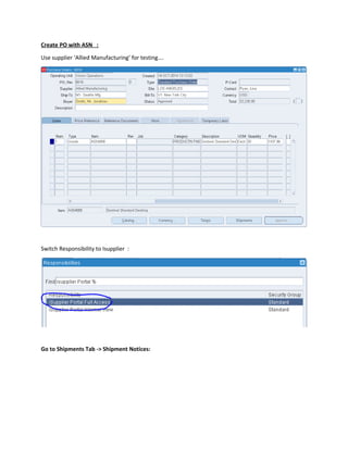 Create PO with ASN :
Use supplier ‘Allied Manufacturing’ for testing….
Switch Responsibility to Isupplier :
Go to Shipments Tab -> Shipment Notices:
 