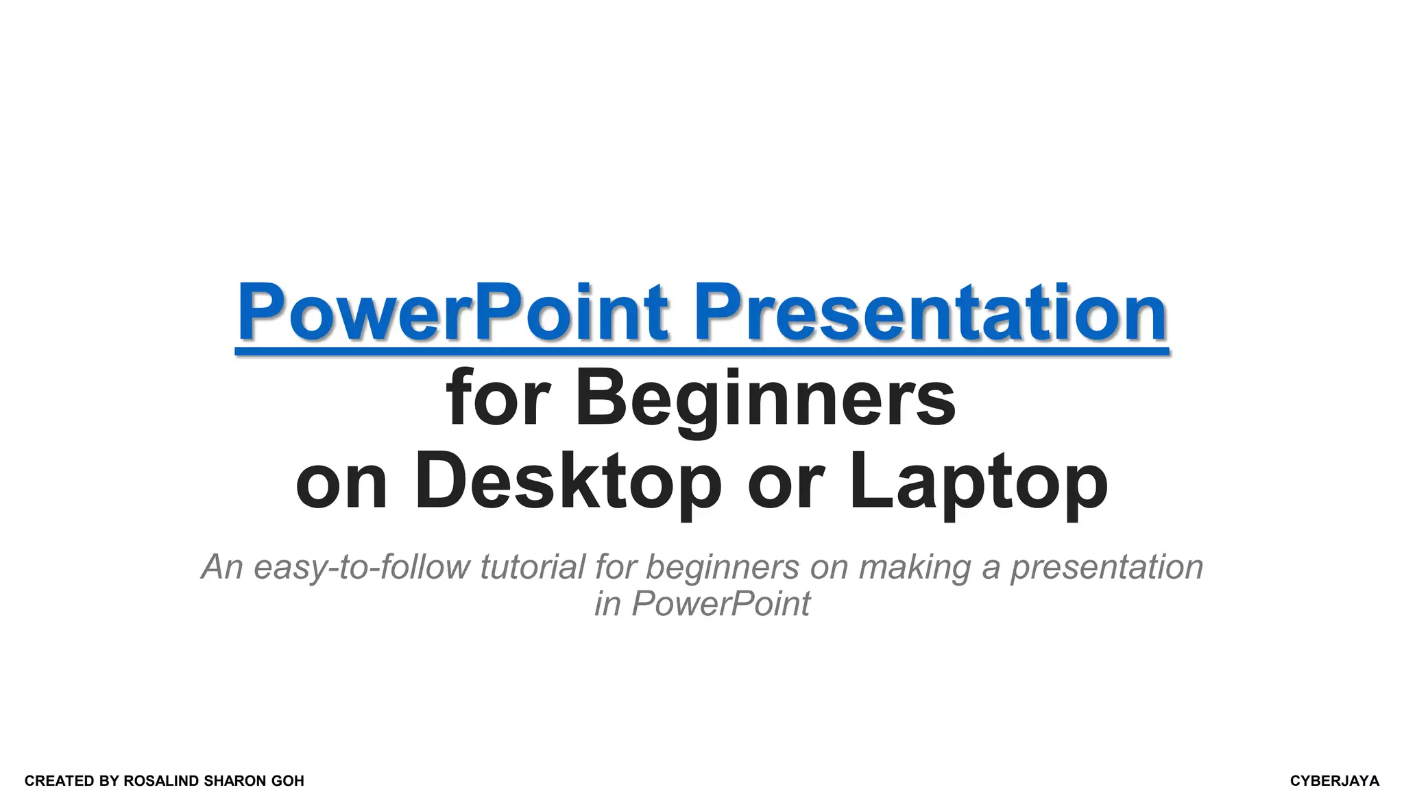 PowerPoint Presentation
for Beginners
on Desktop or Laptop
An easy-to-follow tutorial for beginners on making a presentation
in PowerPoint
CREATED BY ROSALIND SHARON GOH CYBERJAYA
 