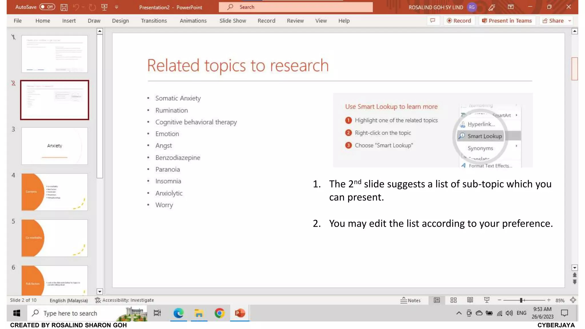 CREATED BY ROSALIND SHARON GOH CYBERJAYA
1. The 2nd slide suggests a list of sub-topic which you
can present.
2. You may edit the list according to your preference.
 