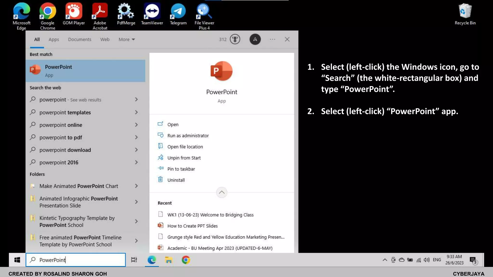 CREATED BY ROSALIND SHARON GOH CYBERJAYA
1. Select (left-click) the Windows icon, go to
“Search” (the white-rectangular box) and
type “PowerPoint”.
2. Select (left-click) “PowerPoint” app.
 