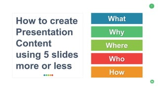 1
How to create
Presentation
Content
using 5 slides
more or less
What
Why
Where
How
Who
 