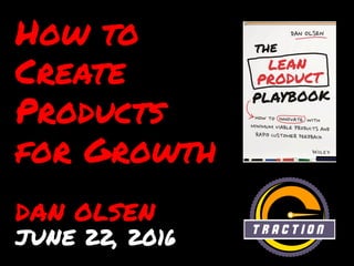 How to
Create
Products
for Growth
DAN OLSEN
JUNE 22, 2016
 